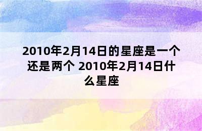 2010年2月14日的星座是一个还是两个 2010年2月14日什么星座